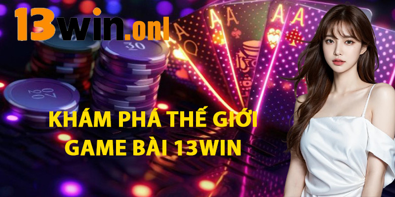 Khám Phá Thế Giới Game Bài 13win