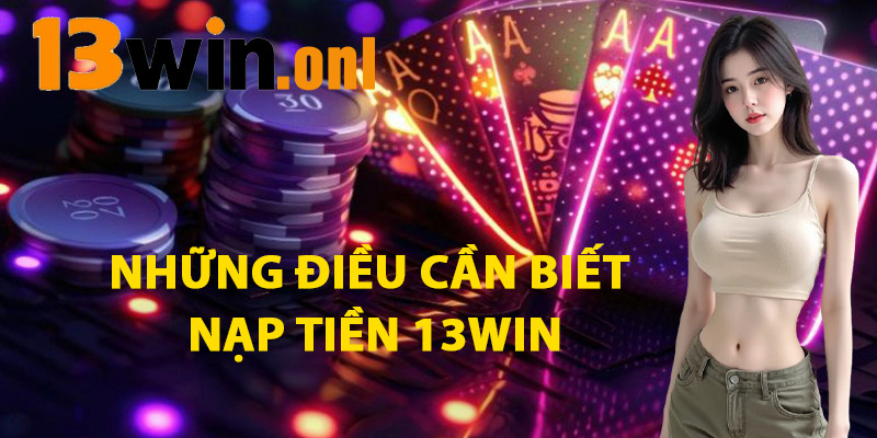 Những Điều Cần Biết Khi Nạp Tiền 13win