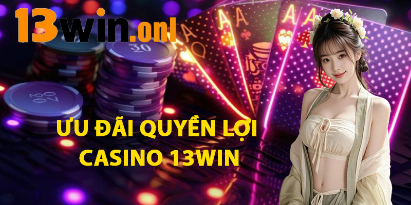 Ưu Đãi Quyền Lợi Casino 13WIN